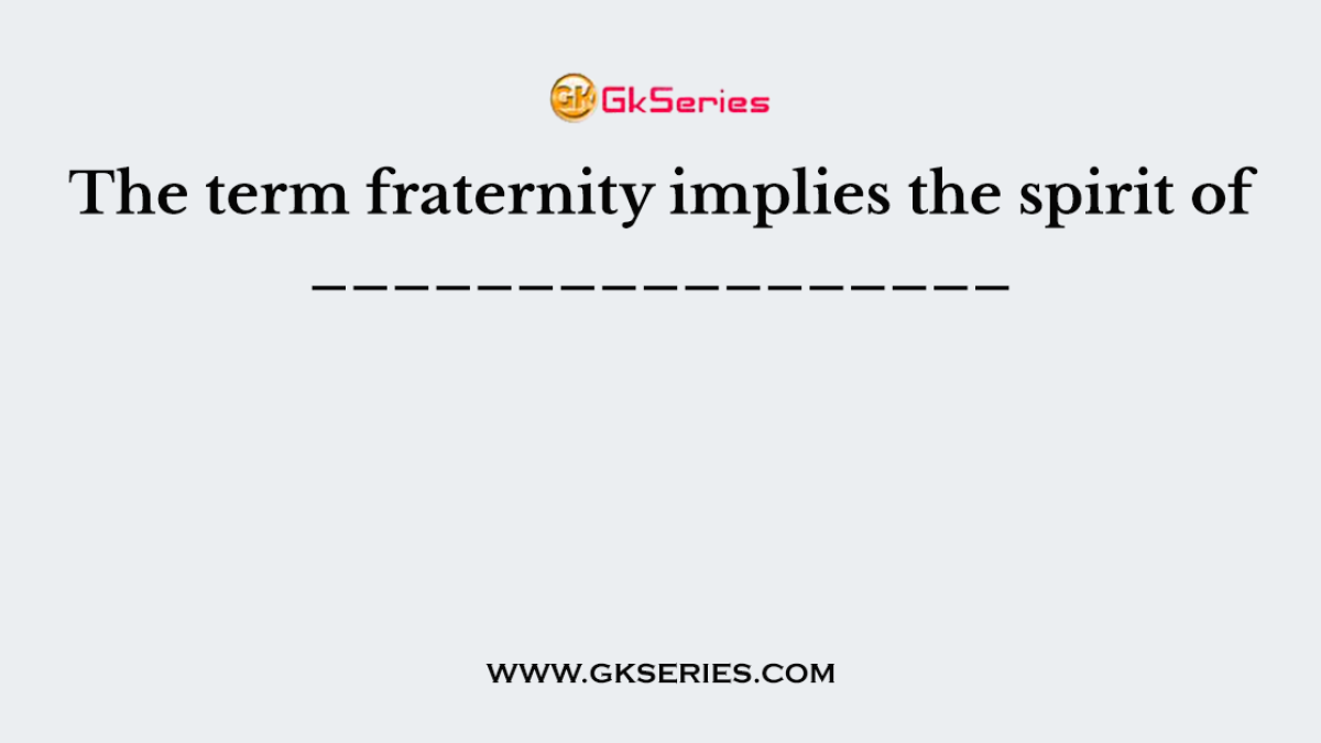 The term fraternity implies the spirit of _________________