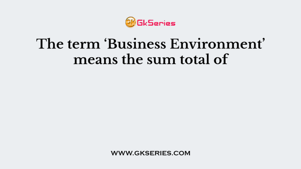 The term ‘Business Environment’ means the sum total of