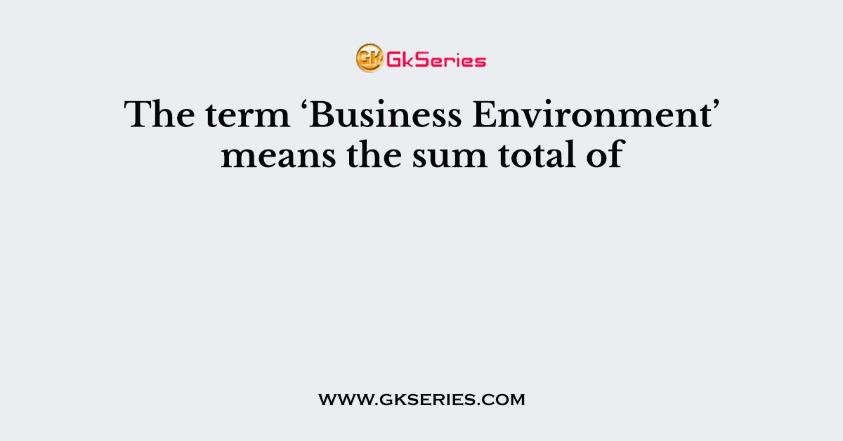The term ‘Business Environment’ means the sum total of