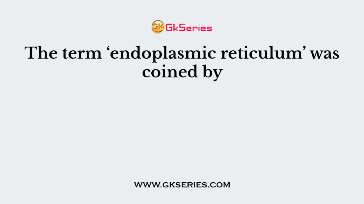 The term ‘endoplasmic reticulum’ was coined by