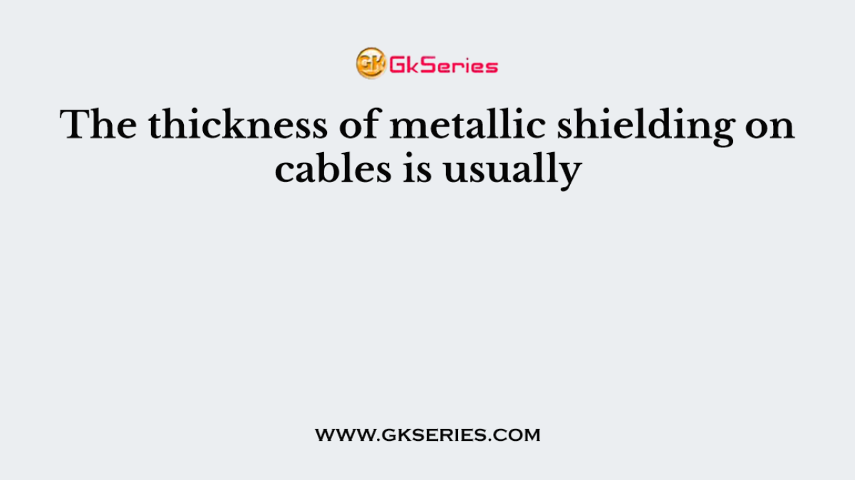 The thickness of metallic shielding on cables is usually