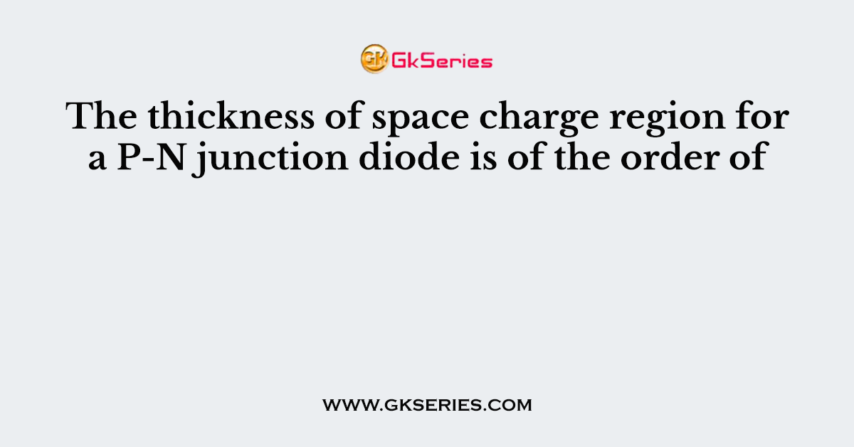 The thickness of space charge region for a P-N junction diode is of the order of