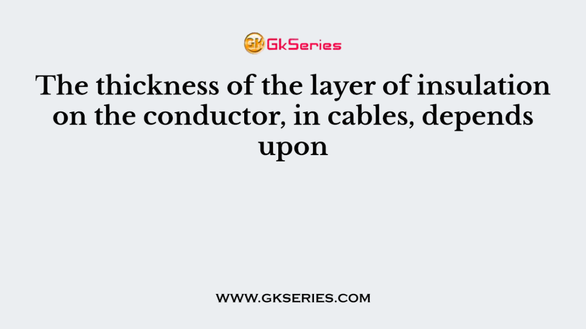 The thickness of the layer of insulation on the conductor, in cables, depends upon
