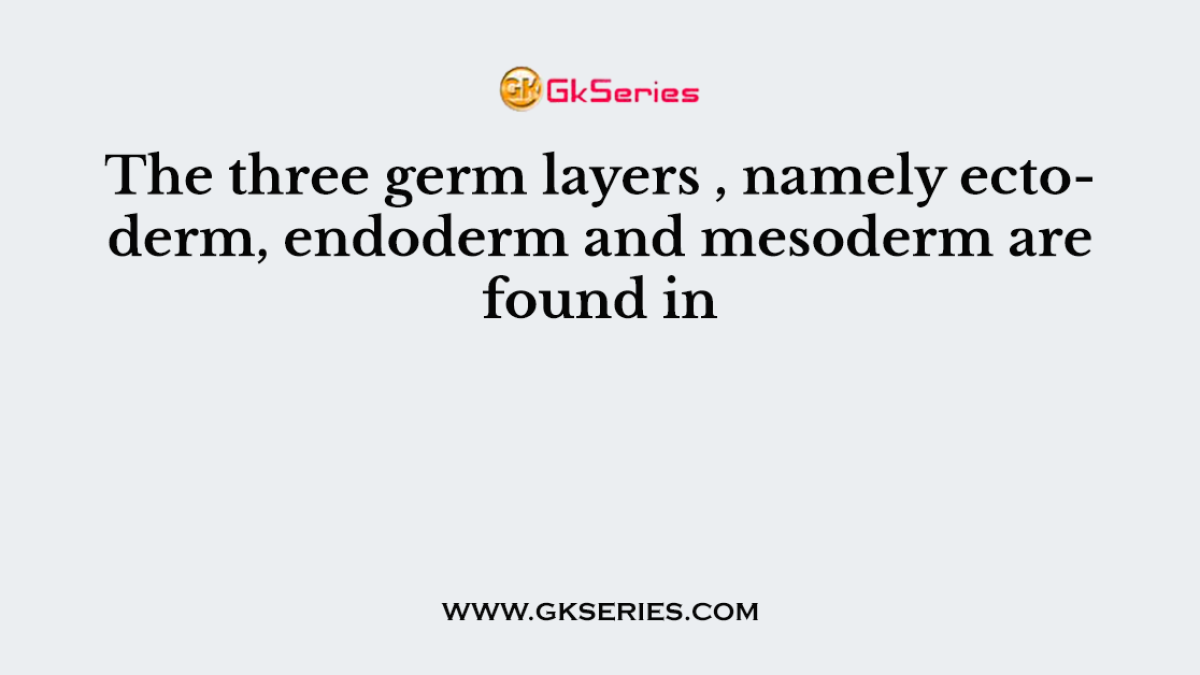 The three germ layers , namely ectoderm, endoderm and mesoderm are found in