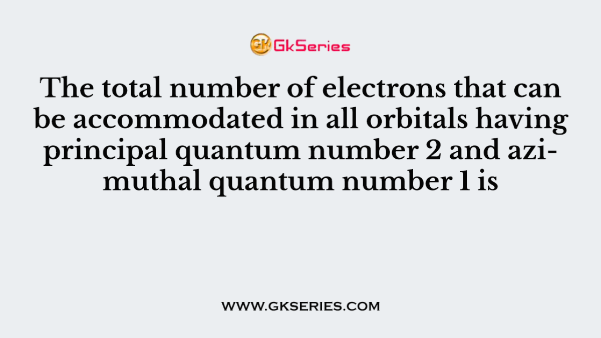 The total number of electrons that can be accommodated in all orbitals having principal quantum number 2 and azimuthal quantum number 1 is