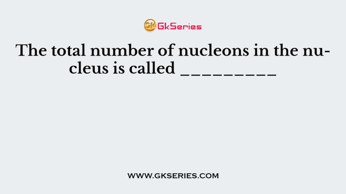 The total number of nucleons in the nucleus is called _________