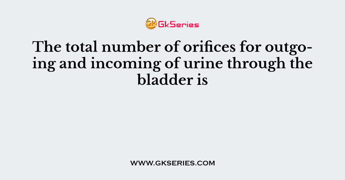 The total number of orifices for outgoing and incoming of urine through the bladder is