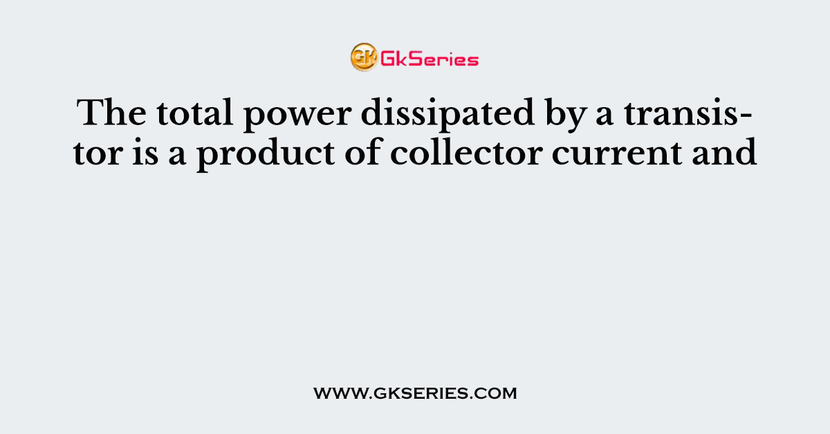 The total power dissipated by a transistor is a product of collector current and