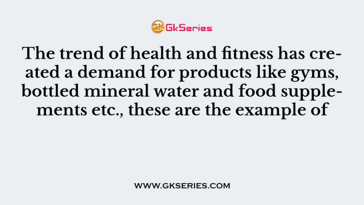 The trend of health and fitness has created a demand for products like gyms, bottled mineral water and food supplements etc., these are the example of