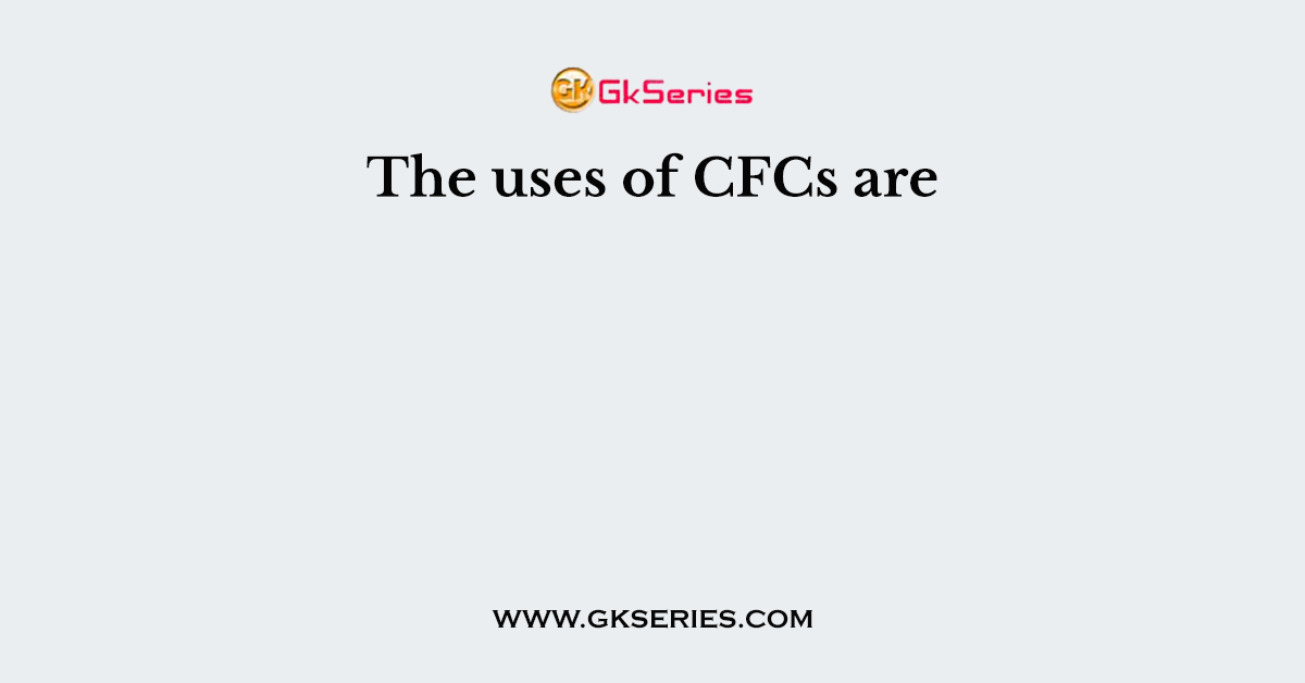 The uses of CFCs are
