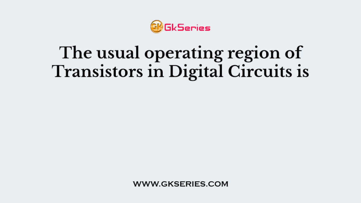 The usual operating region of Transistors in Digital Circuits is