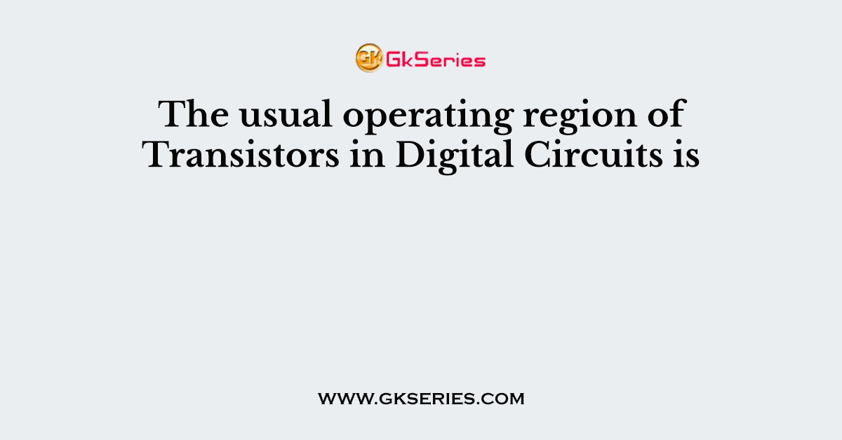 The usual operating region of Transistors in Digital Circuits is