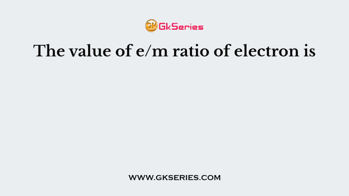 The value of e/m ratio of electron is