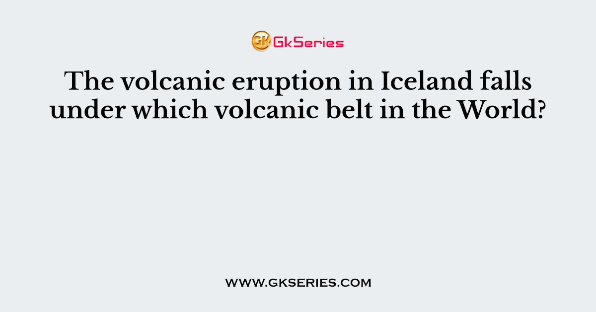 The volcanic eruption in Iceland falls under which volcanic belt in the World?