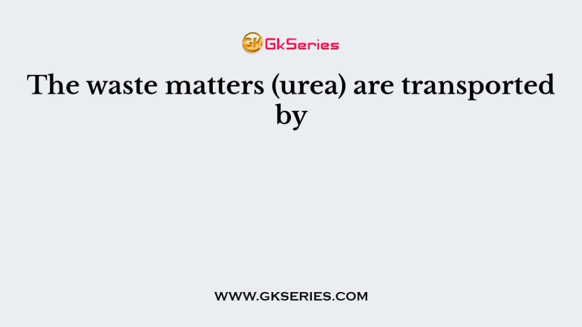 The waste matters (urea) are transported by
