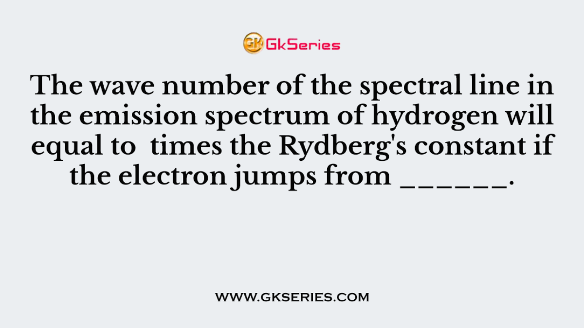 The wave number of the spectral line in the emission spectrum of hydrogen will equal to  times the Rydberg's constant if the electron jumps from ______.