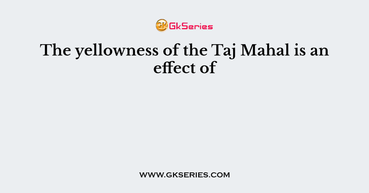 The yellowness of the Taj Mahal is an effect of