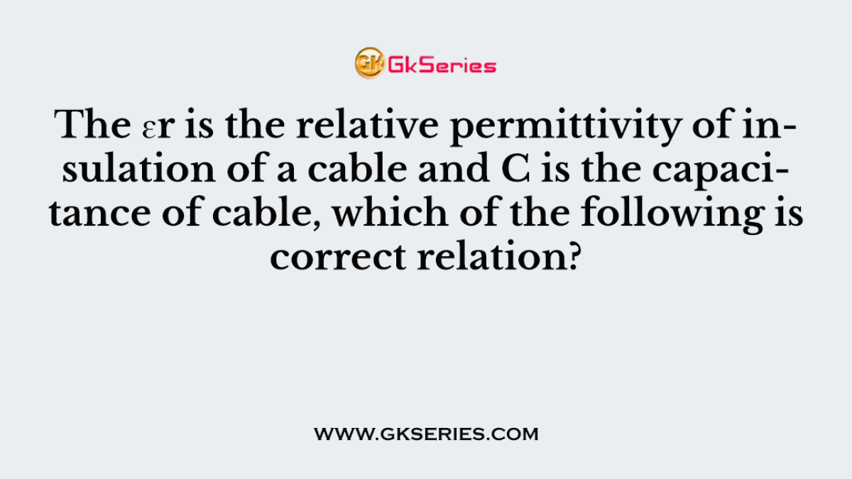 The ɛr is the relative permittivity of insulation of a cable and C is the capacitance of cable, which of the following is correct relation?
