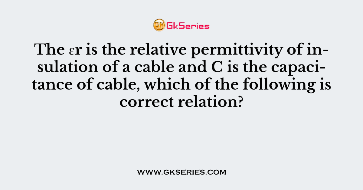 The ɛr is the relative permittivity of insulation of a cable and C is the capacitance of cable, which of the following is correct relation?