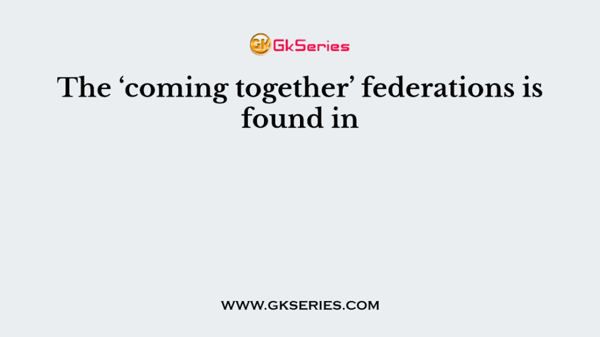 The ‘coming together’ federations is found in