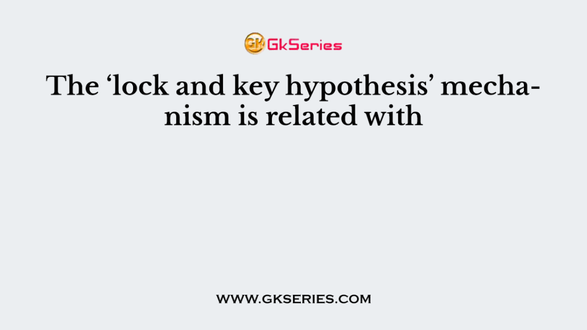 The ‘lock and key hypothesis’ mechanism is related with