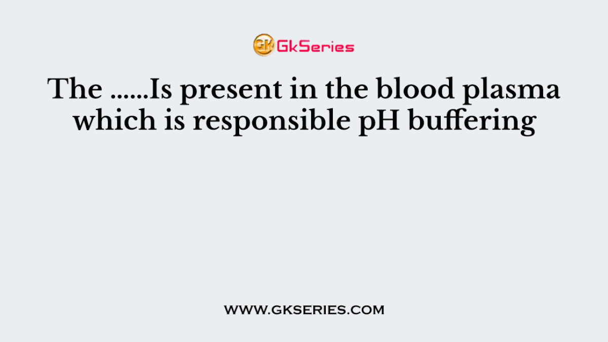 The ……Is present in the blood plasma which is responsible pH buffering