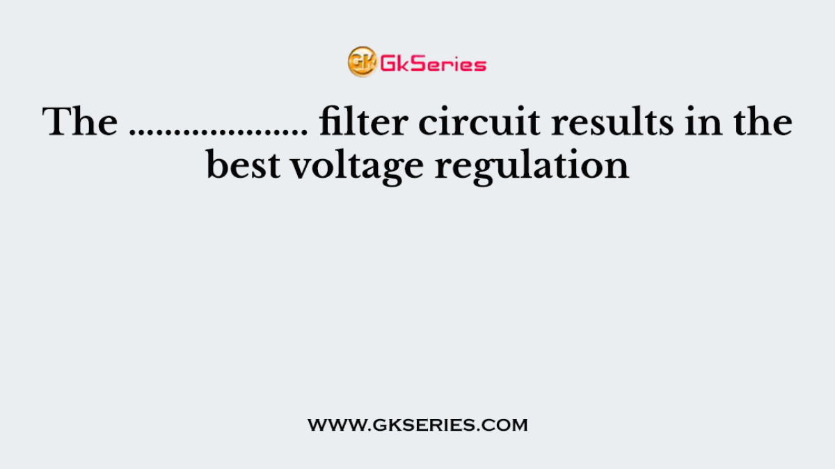 The ……………….. filter circuit results in the best voltage regulation