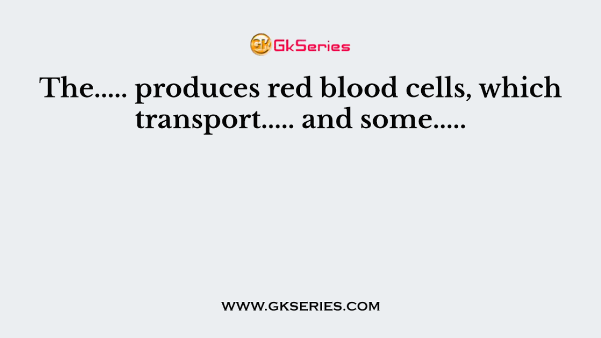 The..... produces red blood cells, which transport..... and some.....