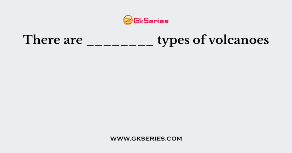 There are ________ types of volcanoes