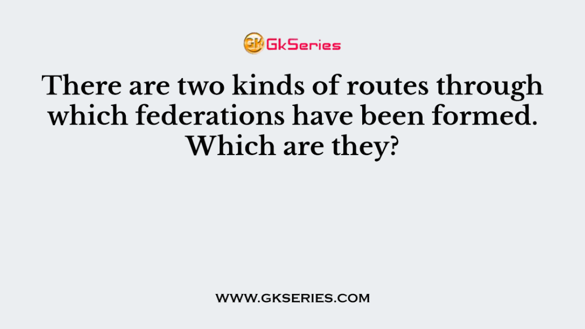 There are two kinds of routes through which federations have been formed. Which are they?