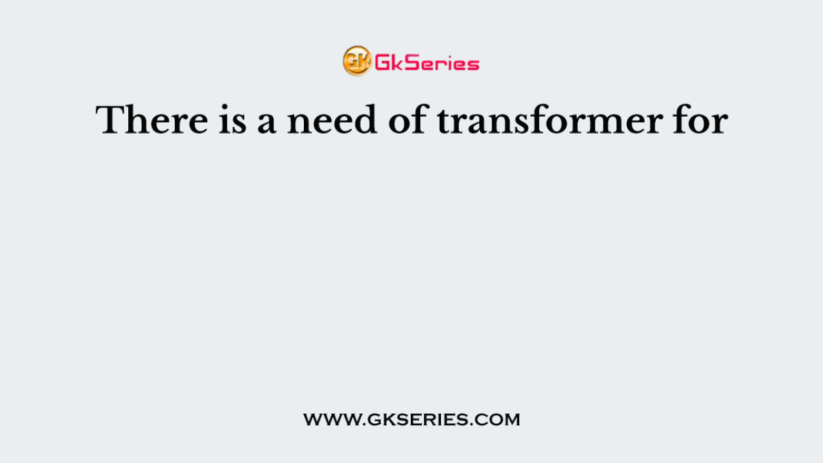 There is a need of transformer for