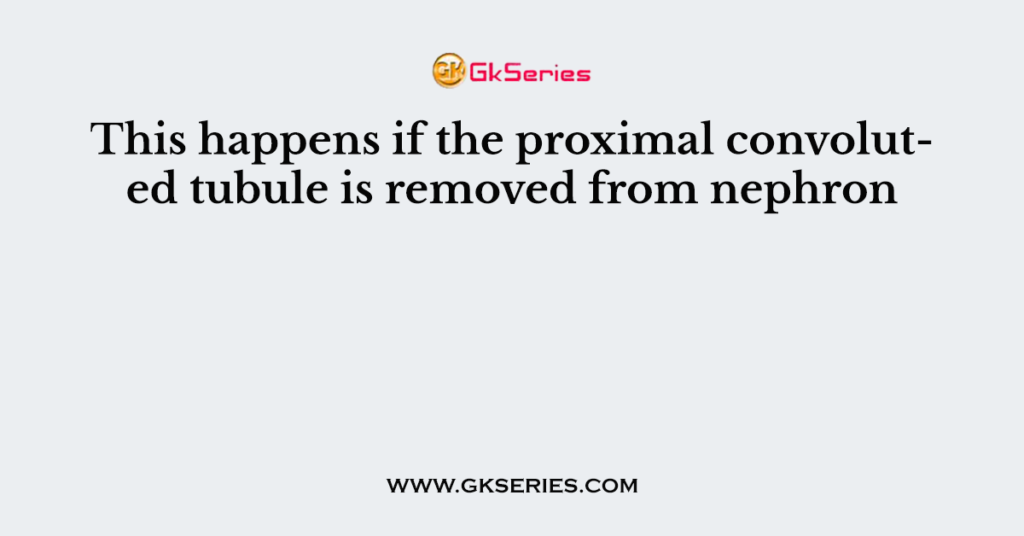 This happens if the proximal convoluted tubule is removed from nephron