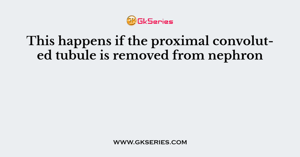 This happens if the proximal convoluted tubule is removed from nephron