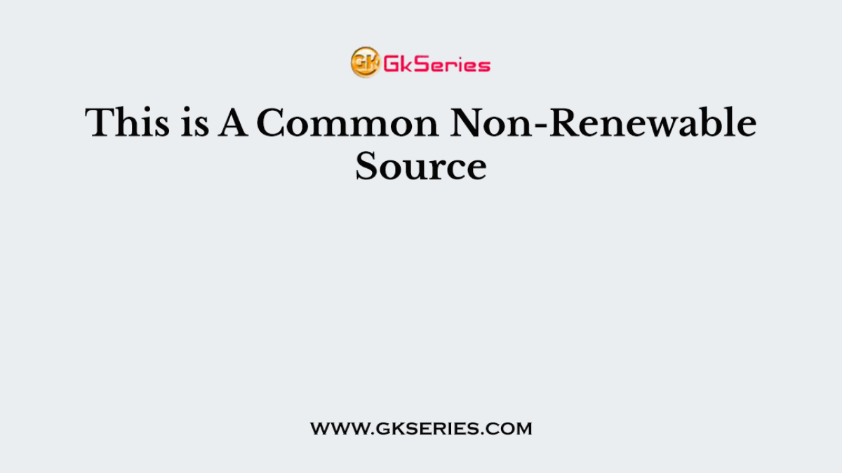 This is A Common Non-Renewable Source