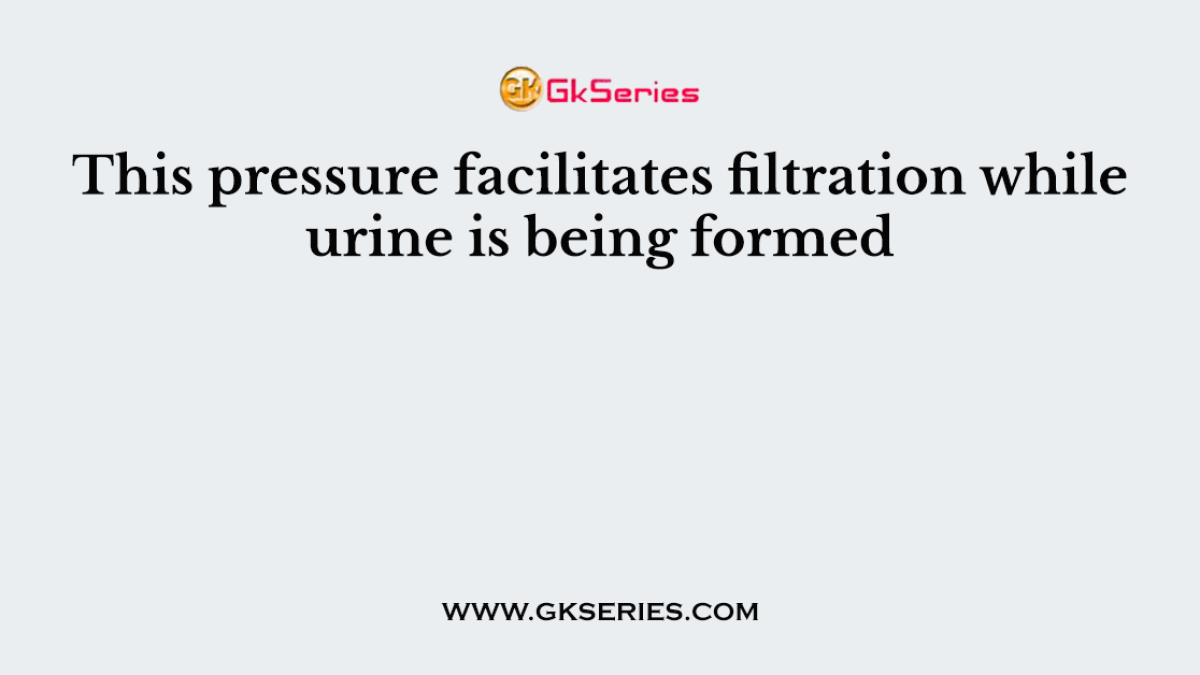 This pressure facilitates filtration while urine is being formed