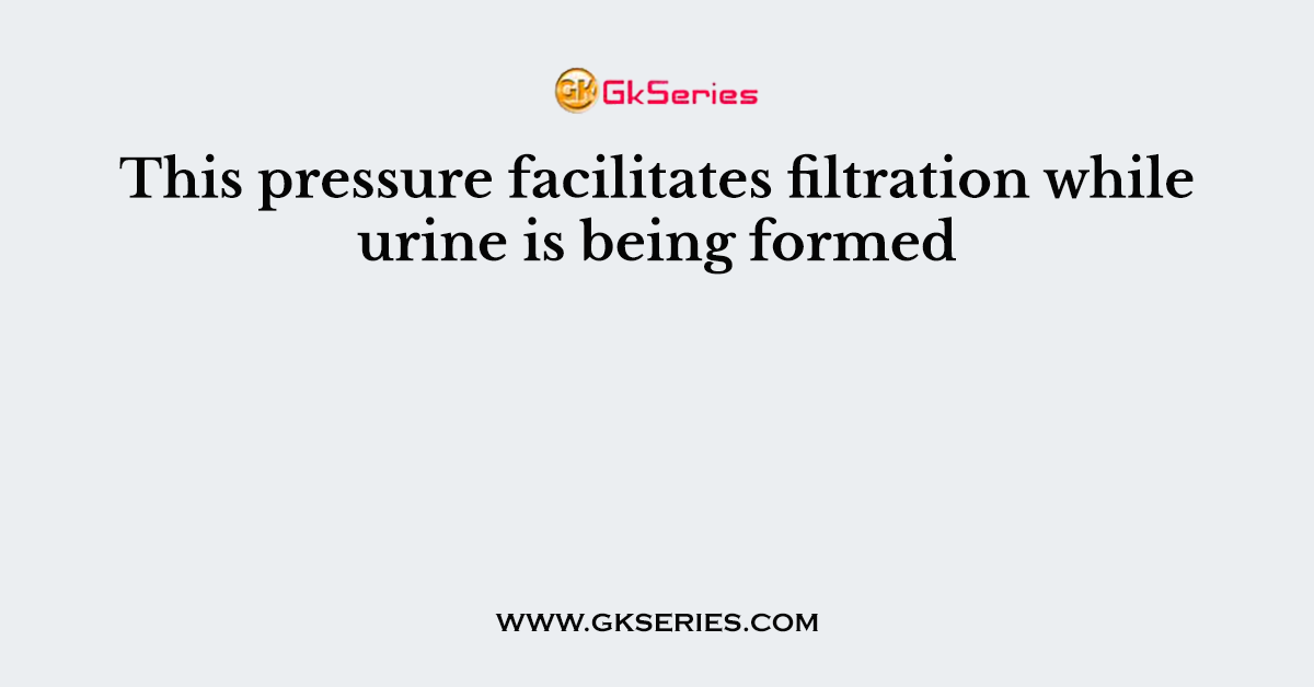 This pressure facilitates filtration while urine is being formed