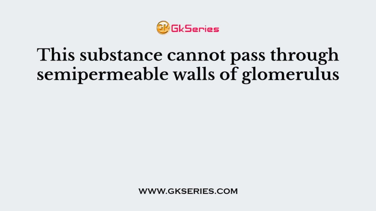 This substance cannot pass through semipermeable walls of glomerulus