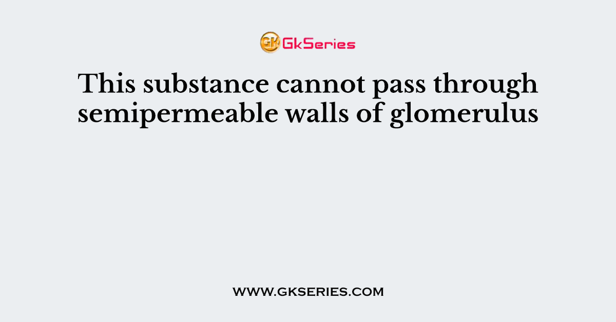 This substance cannot pass through semipermeable walls of glomerulus