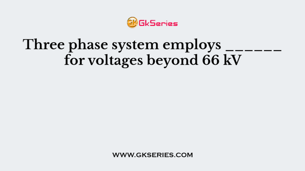 Three phase system employs ______ for voltages beyond 66 kV