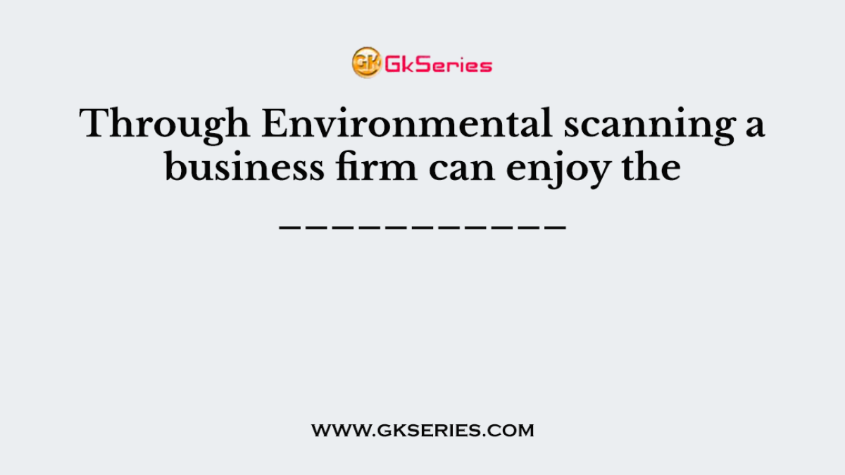 Through Environmental scanning a business firm can enjoy the ___________