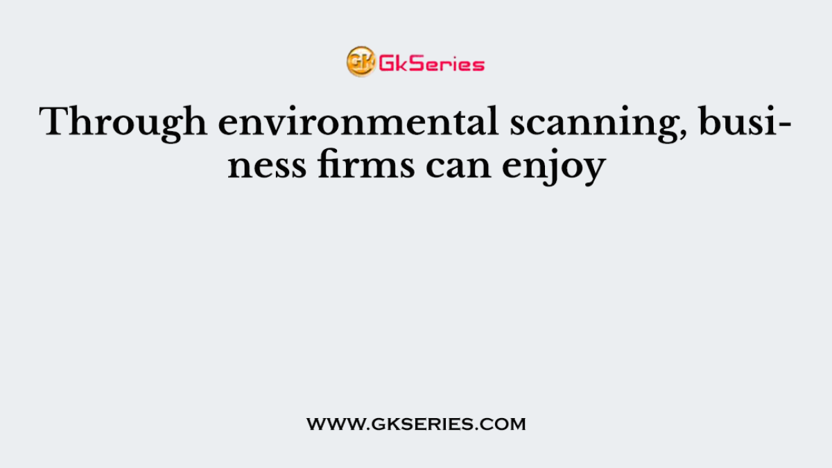 Through environmental scanning, business firms can enjoy