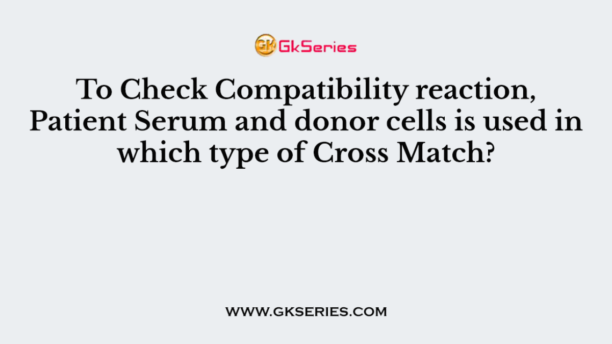To Check Compatibility reaction, Patient Serum and donor cells is used in which type of Cross Match?