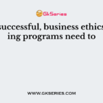 To be successful, business ethics training programs need to