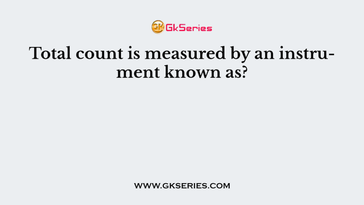 Total count is measured by an instrument known as?