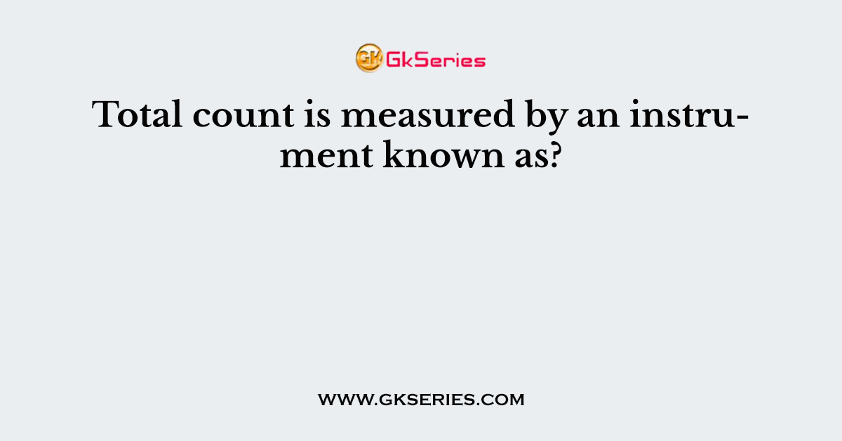 Total count is measured by an instrument known as?