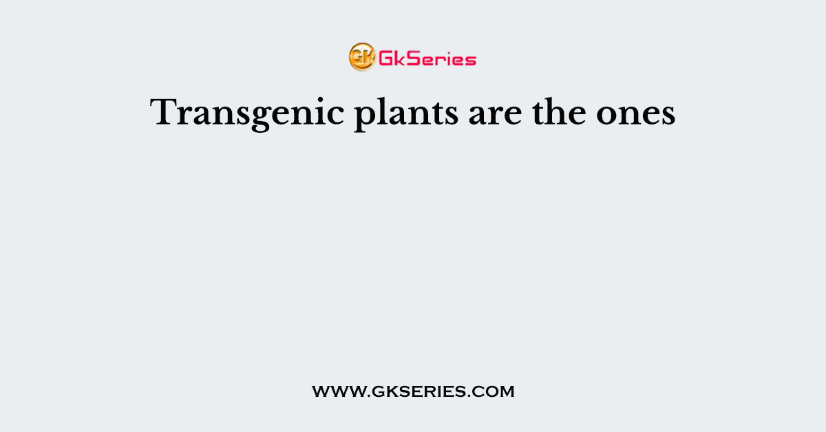 Transgenic plants are the ones