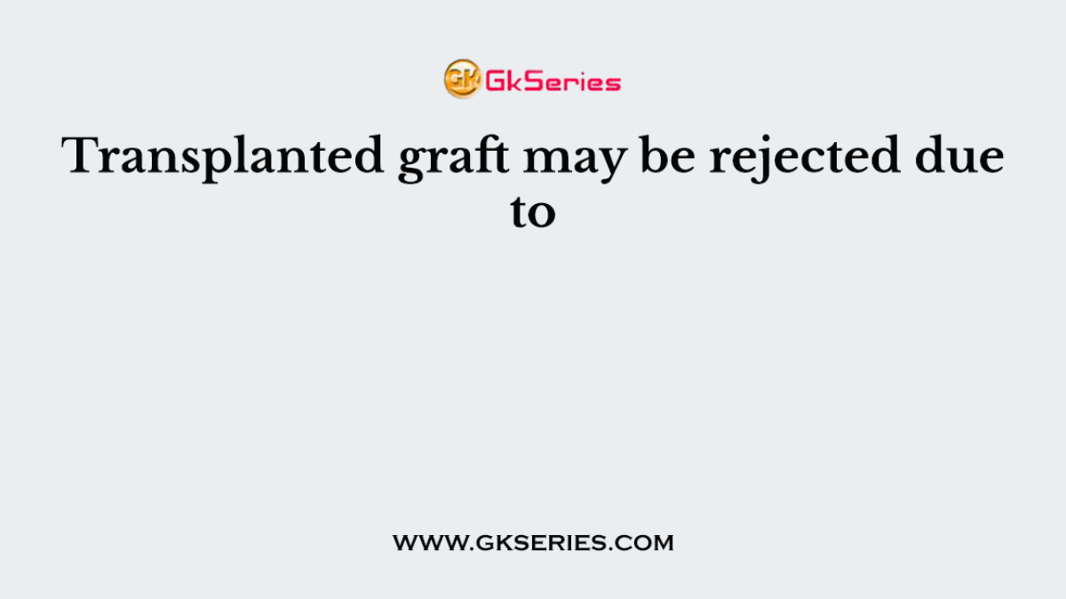 Transplanted graft may be rejected due to