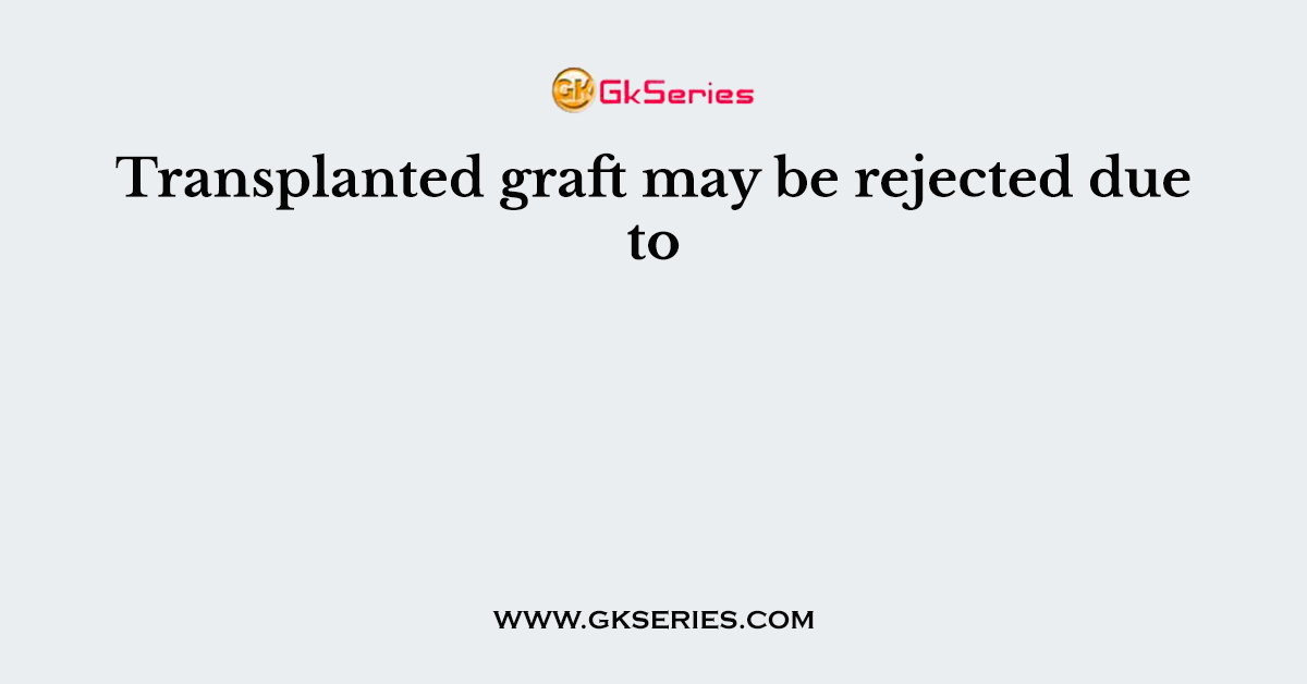 Transplanted graft may be rejected due to