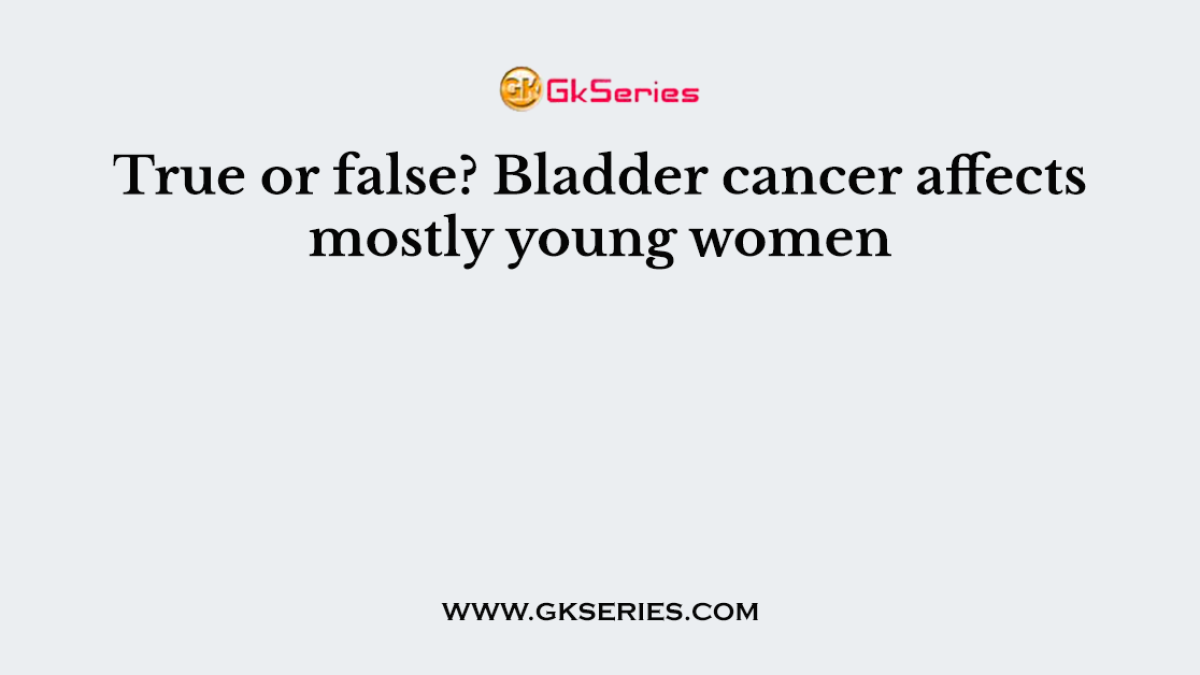 True or false? Bladder cancer affects mostly young women