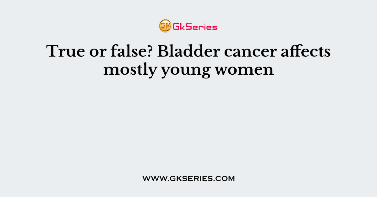 True or false? Bladder cancer affects mostly young women